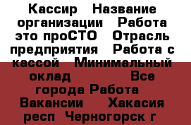 Кассир › Название организации ­ Работа-это проСТО › Отрасль предприятия ­ Работа с кассой › Минимальный оклад ­ 31 000 - Все города Работа » Вакансии   . Хакасия респ.,Черногорск г.